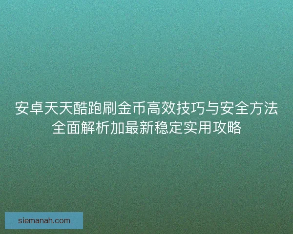 安卓天天酷跑刷金币高效技巧与安全方法全面解析加最新稳定实用攻略