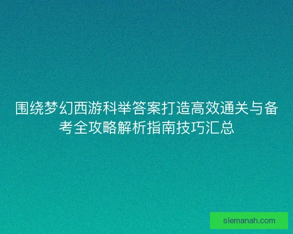 围绕梦幻西游科举答案打造高效通关与备考全攻略解析指南技巧汇总