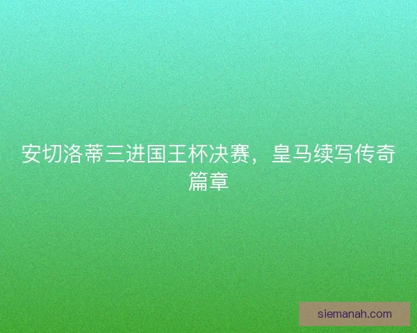 安切洛蒂三进国王杯决赛，皇马续写传奇篇章