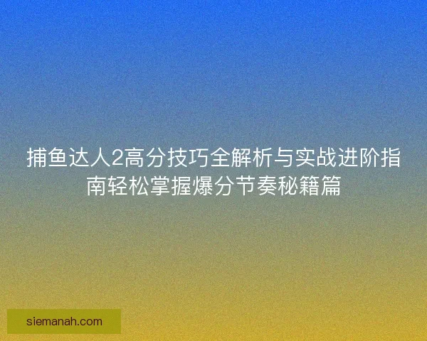 捕鱼达人2高分技巧全解析与实战进阶指南轻松掌握爆分节奏秘籍篇