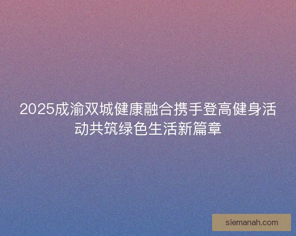 2025成渝双城健康融合携手登高健身活动共筑绿色生活新篇章