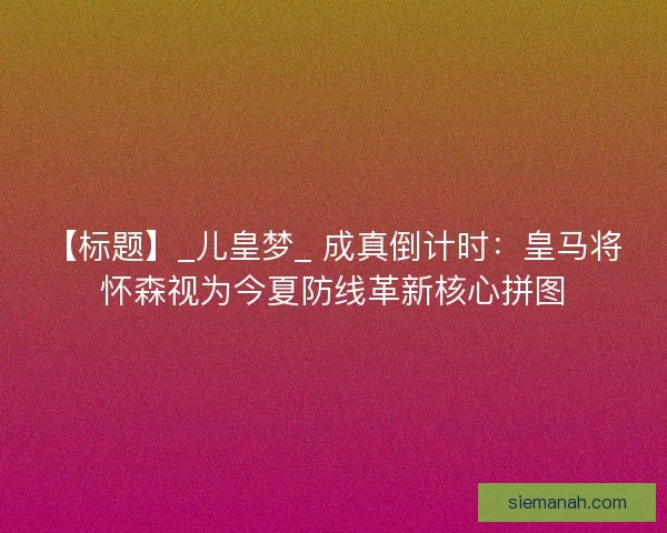 【标题】_儿皇梦_ 成真倒计时：皇马将怀森视为今夏防线革新核心拼图