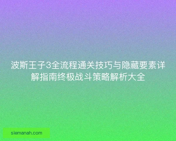 波斯王子3全流程通关技巧与隐藏要素详解指南终极战斗策略解析大全