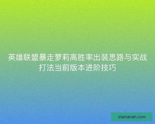 英雄联盟暴走萝莉高胜率出装思路与实战打法当前版本进阶技巧