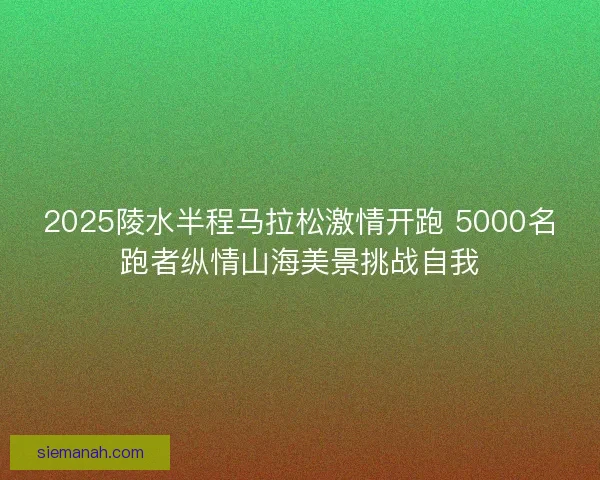 2025陵水半程马拉松激情开跑 5000名跑者纵情山海美景挑战自我