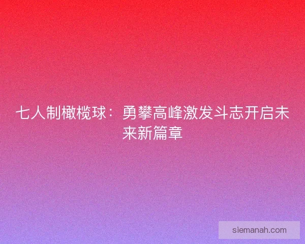 七人制橄榄球：勇攀高峰激发斗志开启未来新篇章