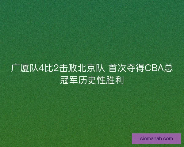 广厦队4比2击败北京队 首次夺得CBA总冠军历史性胜利