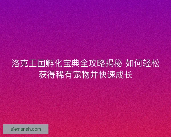 洛克王国孵化宝典全攻略揭秘 如何轻松获得稀有宠物并快速成长