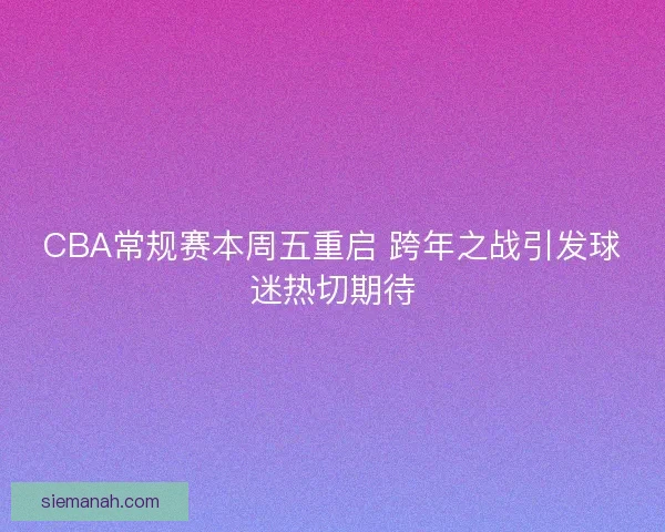 CBA常规赛本周五重启 跨年之战引发球迷热切期待