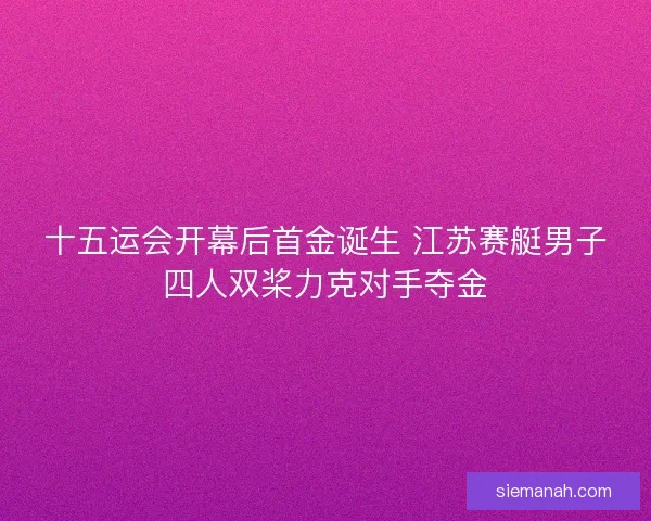 十五运会开幕后首金诞生 江苏赛艇男子四人双桨力克对手夺金