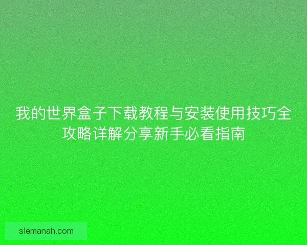 我的世界盒子下载教程与安装使用技巧全攻略详解分享新手必看指南
