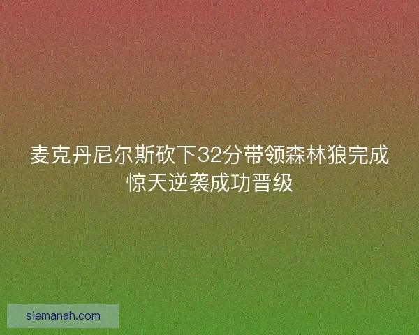 麦克丹尼尔斯砍下32分带领森林狼完成惊天逆袭成功晋级 麦克丹尼尔斯砍下32分带领森林狼完成惊天逆袭成功晋级