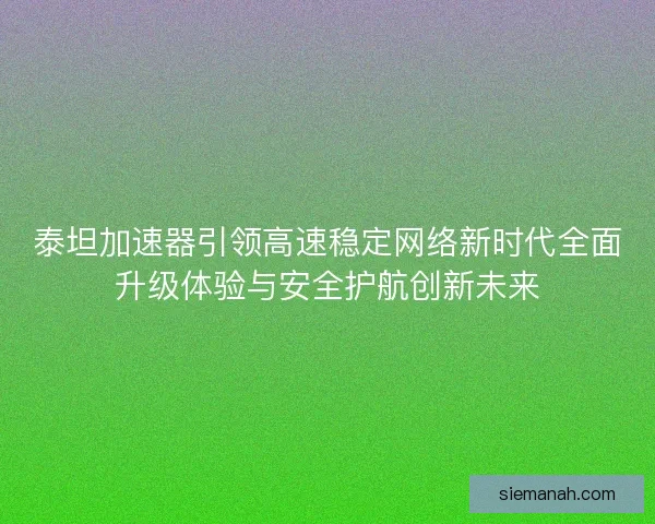 泰坦加速器引领高速稳定网络新时代全面升级体验与安全护航创新未来