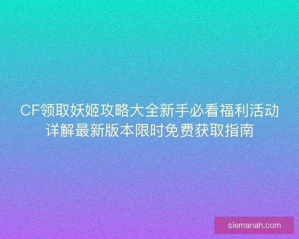 CF领取妖姬攻略大全新手必看福利活动详解最新版本限时免费获取指南