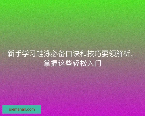 新手学习蛙泳必备口诀和技巧要领解析，掌握这些轻松入门