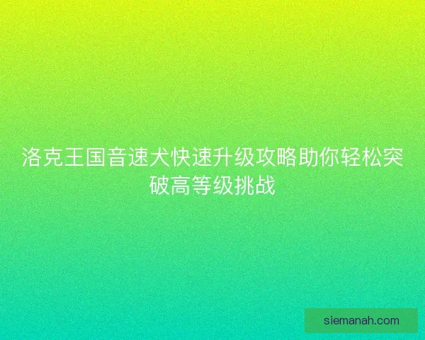 洛克王国音速犬快速升级攻略助你轻松突破高等级挑战