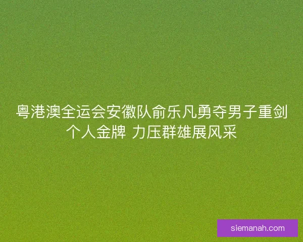 粤港澳全运会安徽队俞乐凡勇夺男子重剑个人金牌 力压群雄展风采