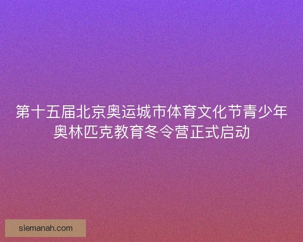 第十五届北京奥运城市体育文化节青少年奥林匹克教育冬令营正式启动