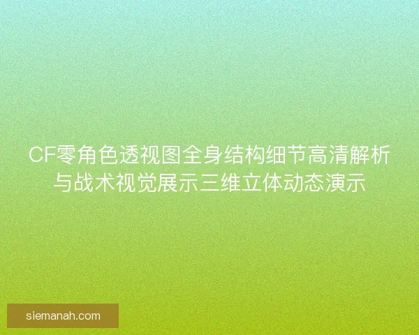 CF零角色透视图全身结构细节高清解析与战术视觉展示三维立体动态演示