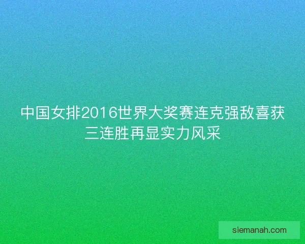 中国女排2016世界大奖赛连克强敌喜获三连胜再显实力风采