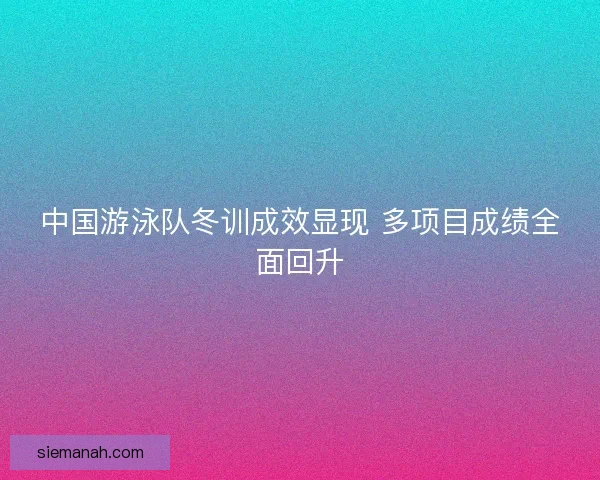 中国游泳队冬训成效显现 多项目成绩全面回升