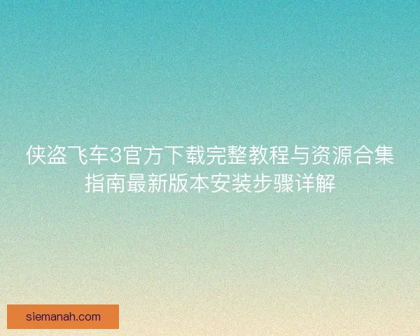 侠盗飞车3官方下载完整教程与资源合集指南最新版本安装步骤详解