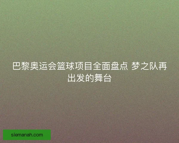 巴黎奥运会篮球项目全面盘点 梦之队再出发的舞台