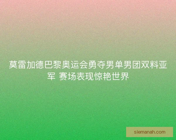 莫雷加德巴黎奥运会勇夺男单男团双料亚军 赛场表现惊艳世界 莫雷加德巴黎奥运会勇夺男单男团双料亚军 赛场表现惊艳世界