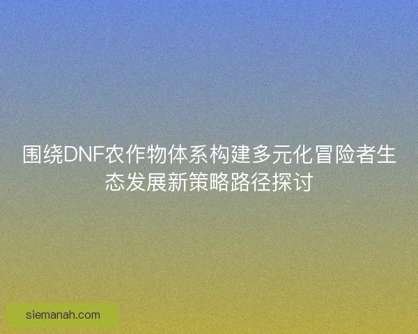 围绕DNF农作物体系构建多元化冒险者生态发展新策略路径探讨